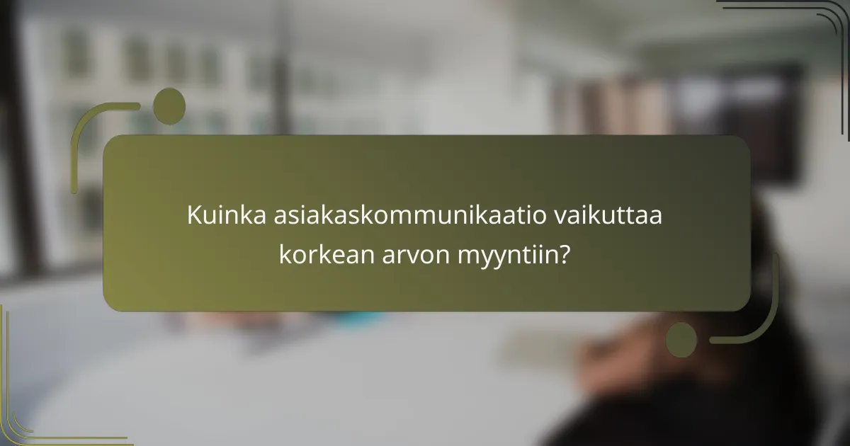 Kuinka asiakaskommunikaatio vaikuttaa korkean arvon myyntiin?