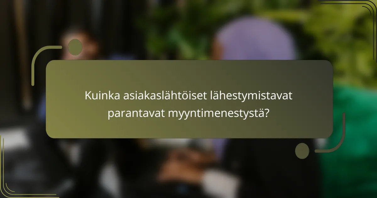 Kuinka asiakaslähtöiset lähestymistavat parantavat myyntimenestystä?