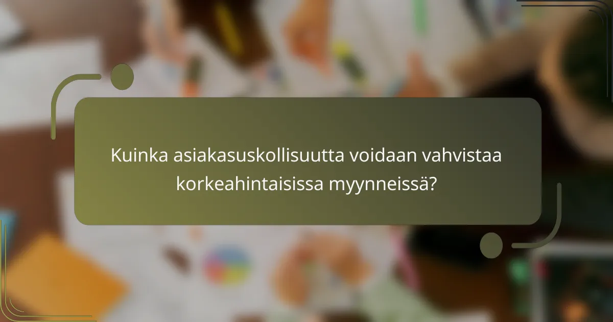 Kuinka asiakasuskollisuutta voidaan vahvistaa korkeahintaisissa myynneissä?