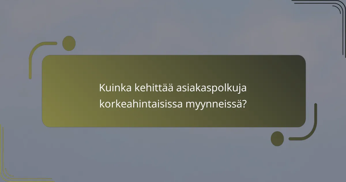 Kuinka kehittää asiakaspolkuja korkeahintaisissa myynneissä?