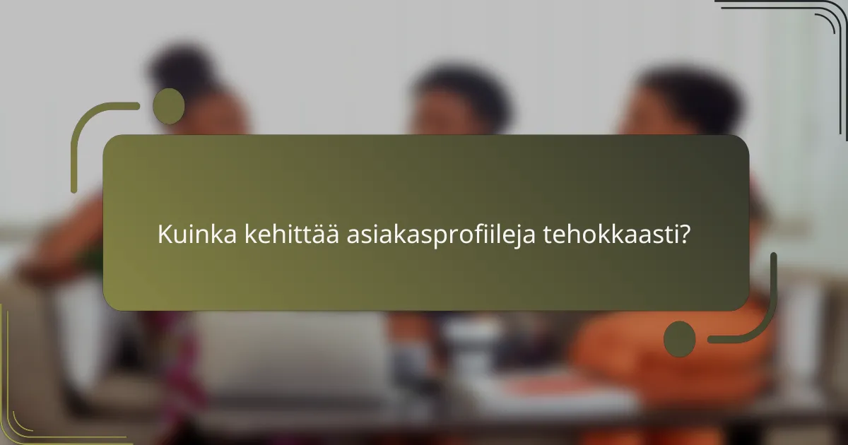 Kuinka kehittää asiakasprofiileja tehokkaasti?