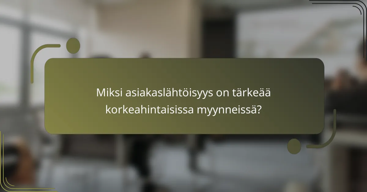 Miksi asiakaslähtöisyys on tärkeää korkeahintaisissa myynneissä?