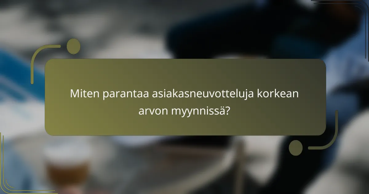 Miten parantaa asiakasneuvotteluja korkean arvon myynnissä?