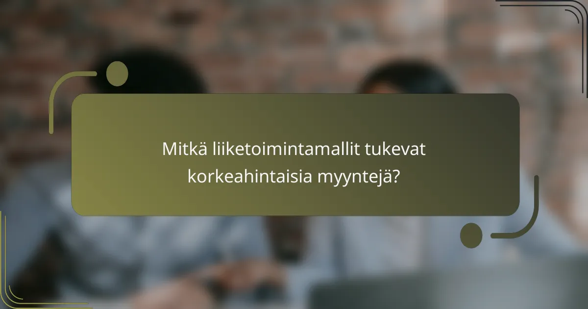 Mitkä liiketoimintamallit tukevat korkeahintaisia myyntejä?