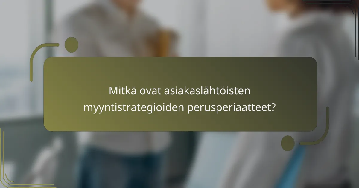Mitkä ovat asiakaslähtöisten myyntistrategioiden perusperiaatteet?