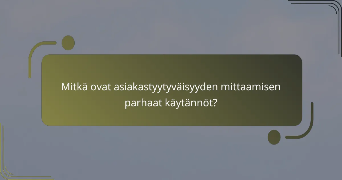 Mitkä ovat asiakastyytyväisyyden mittaamisen parhaat käytännöt?
