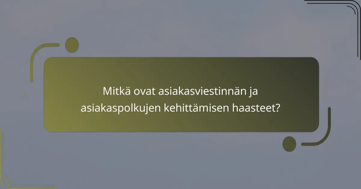 Mitkä ovat asiakasviestinnän ja asiakaspolkujen kehittämisen haasteet?