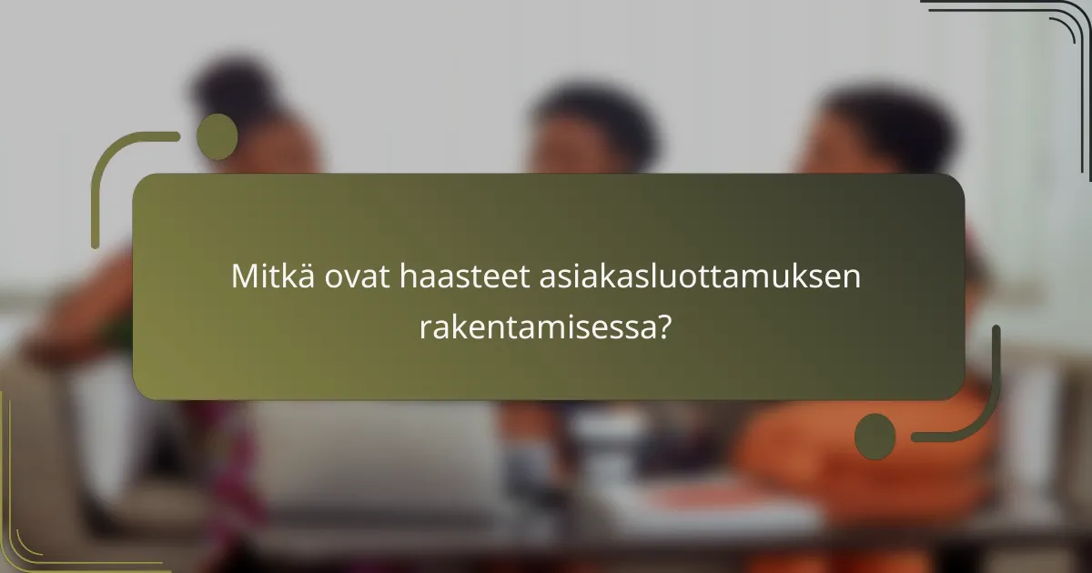 Mitkä ovat haasteet asiakasluottamuksen rakentamisessa?