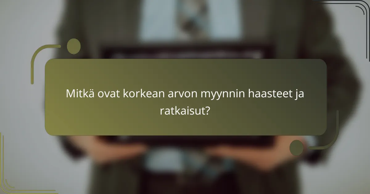 Mitkä ovat korkean arvon myynnin haasteet ja ratkaisut?