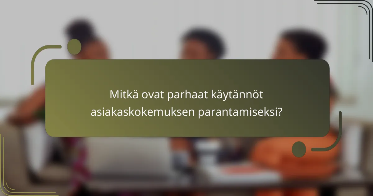 Mitkä ovat parhaat käytännöt asiakaskokemuksen parantamiseksi?