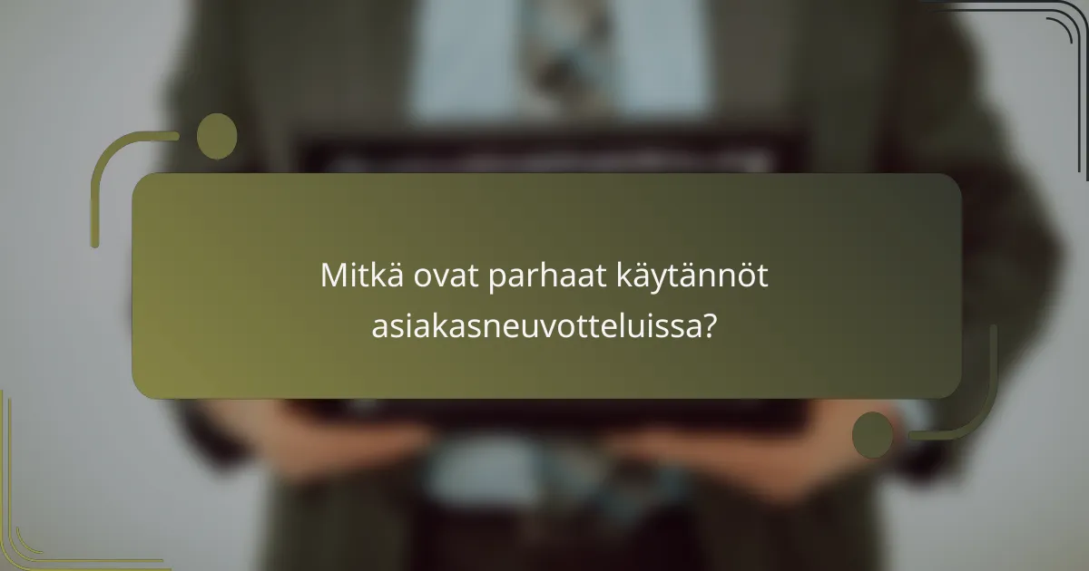 Mitkä ovat parhaat käytännöt asiakasneuvotteluissa?