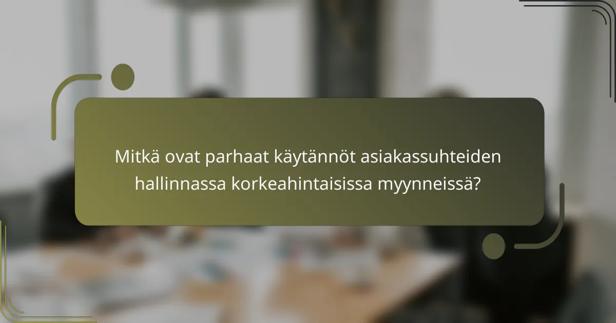 Mitkä ovat parhaat käytännöt asiakassuhteiden hallinnassa korkeahintaisissa myynneissä?