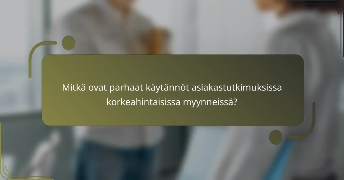 Mitkä ovat parhaat käytännöt asiakastutkimuksissa korkeahintaisissa myynneissä?