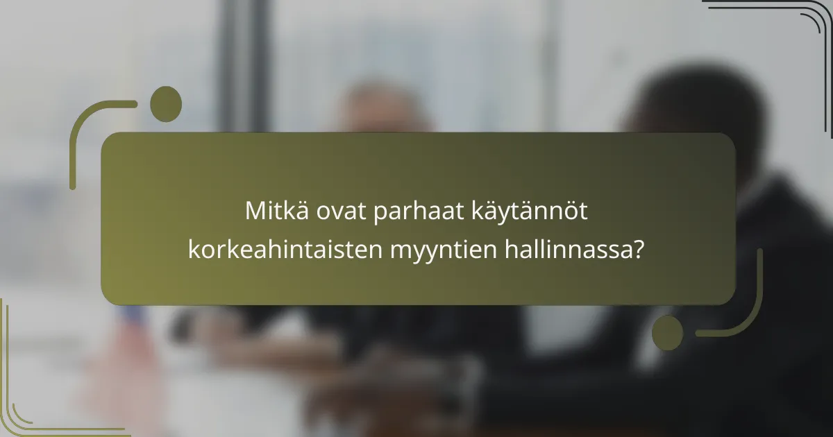 Mitkä ovat parhaat käytännöt korkeahintaisten myyntien hallinnassa?