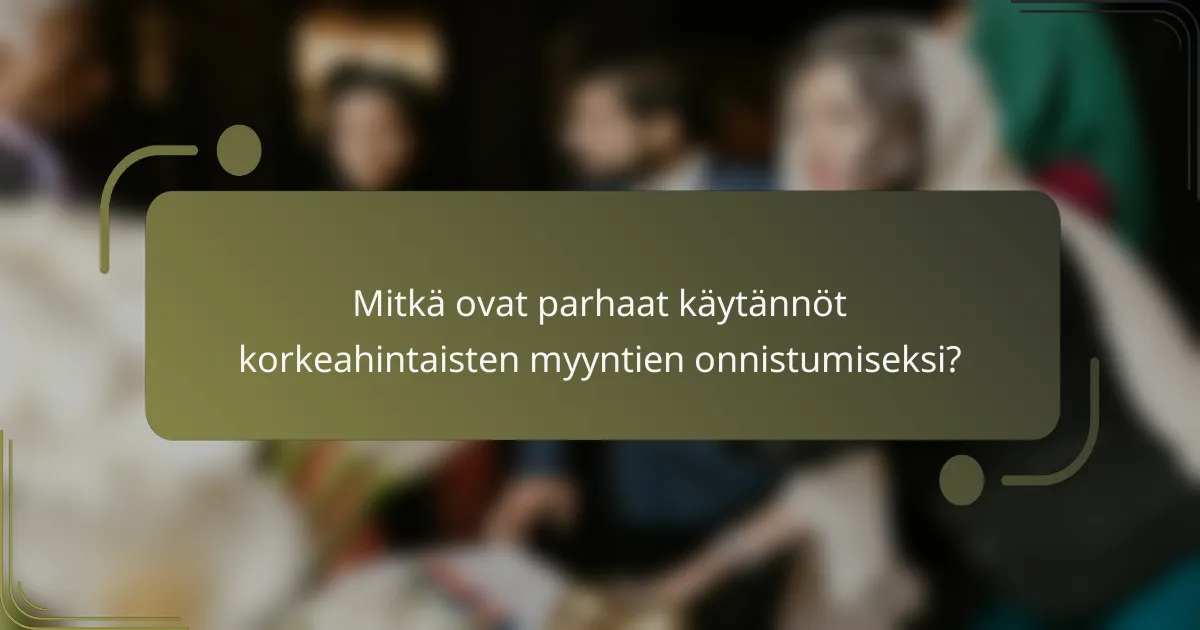 Mitkä ovat parhaat käytännöt korkeahintaisten myyntien onnistumiseksi?