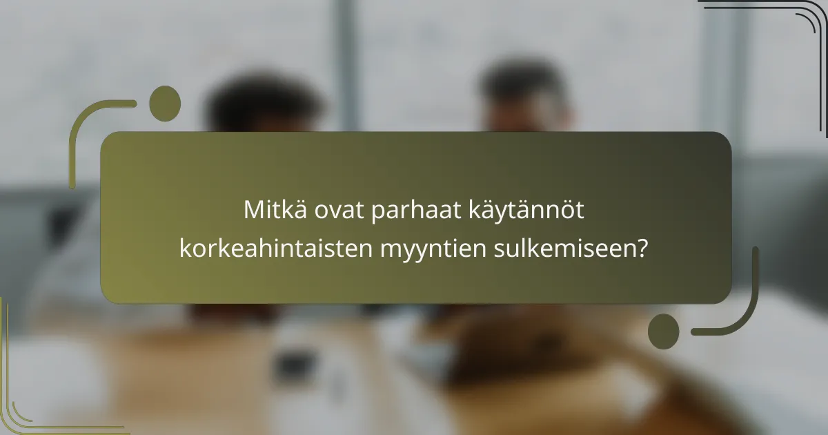 Mitkä ovat parhaat käytännöt korkeahintaisten myyntien sulkemiseen?