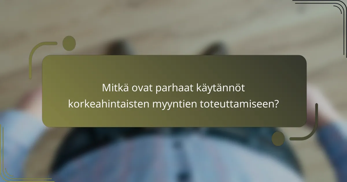 Mitkä ovat parhaat käytännöt korkeahintaisten myyntien toteuttamiseen?