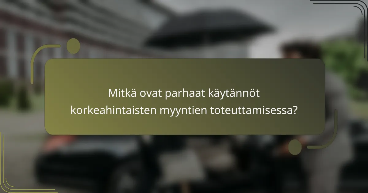 Mitkä ovat parhaat käytännöt korkeahintaisten myyntien toteuttamisessa?