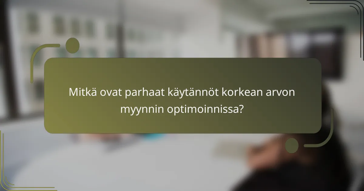 Mitkä ovat parhaat käytännöt korkean arvon myynnin optimoinnissa?