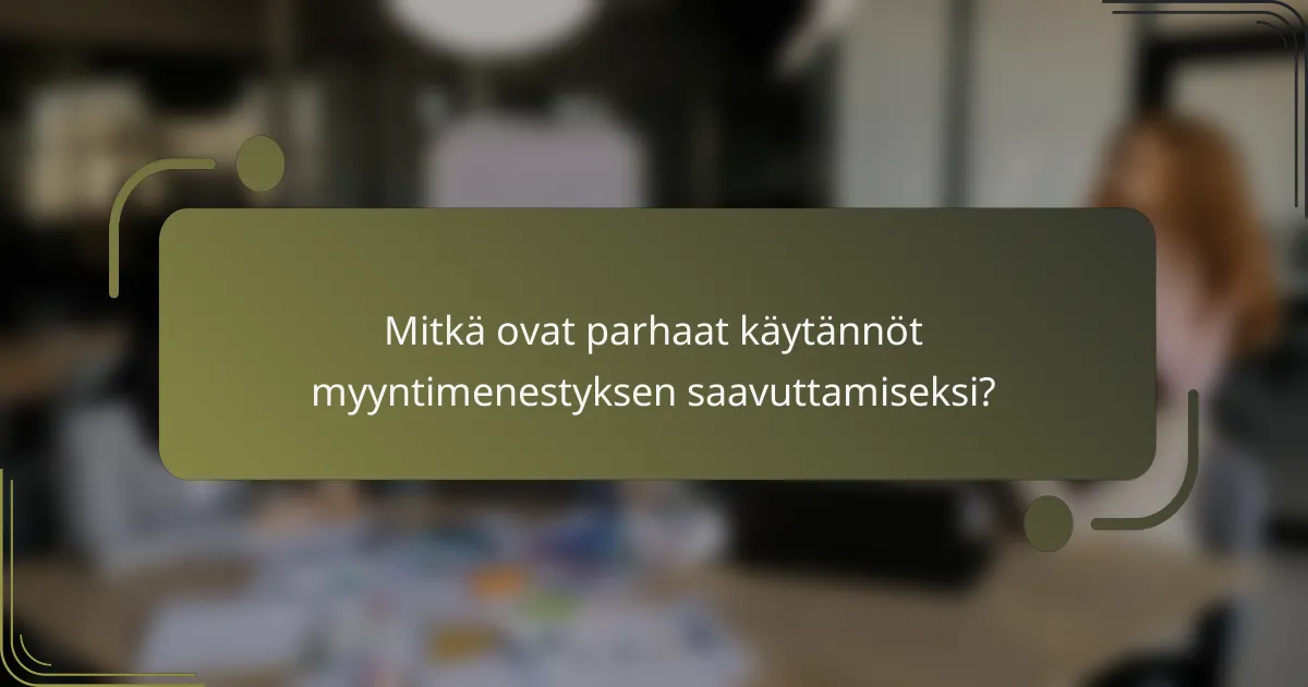 Mitkä ovat parhaat käytännöt myyntimenestyksen saavuttamiseksi?
