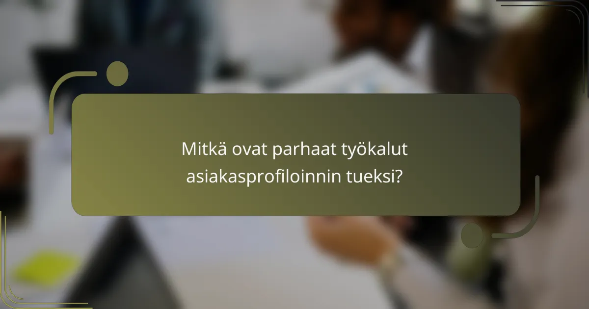 Mitkä ovat parhaat työkalut asiakasprofiloinnin tueksi?