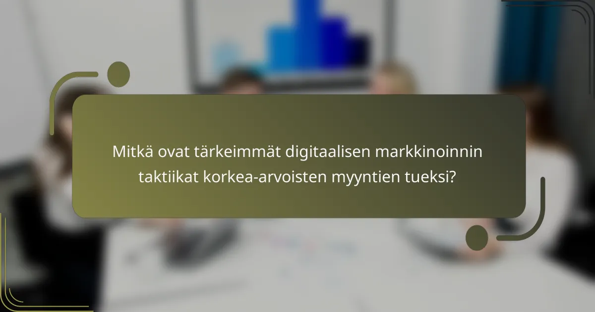 Mitkä ovat tärkeimmät digitaalisen markkinoinnin taktiikat korkea-arvoisten myyntien tueksi?