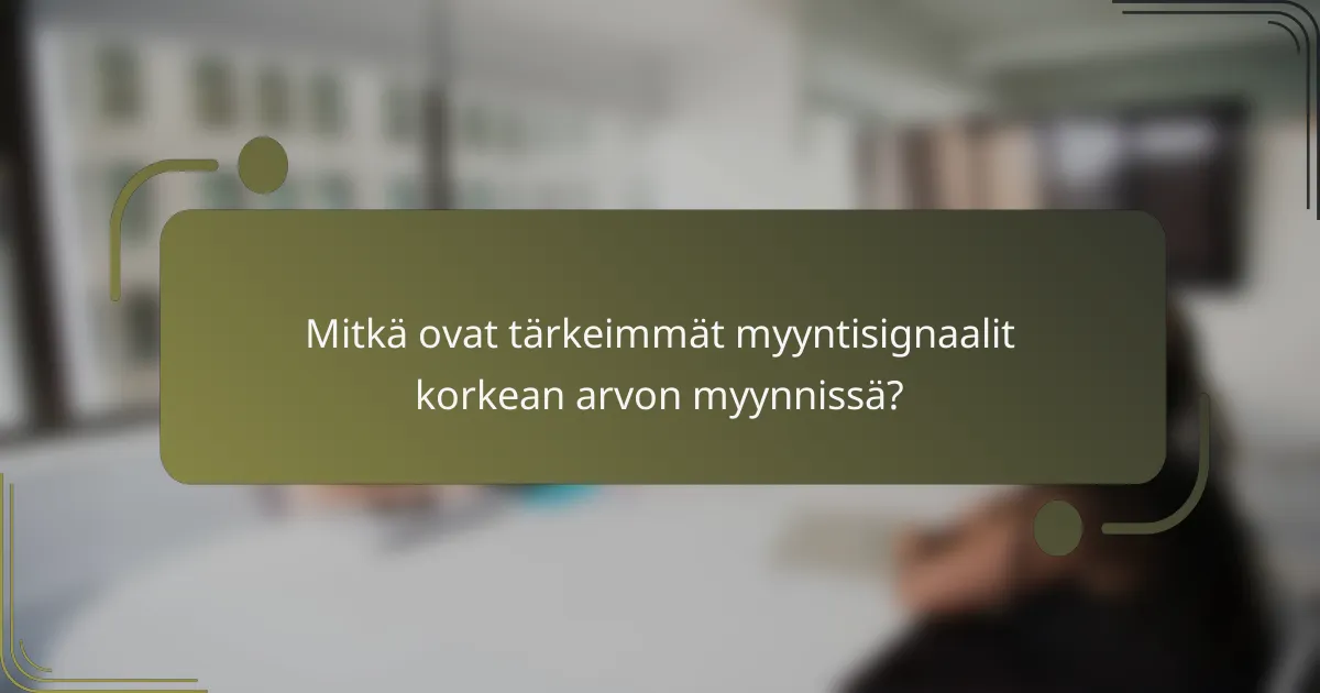 Mitkä ovat tärkeimmät myyntisignaalit korkean arvon myynnissä?