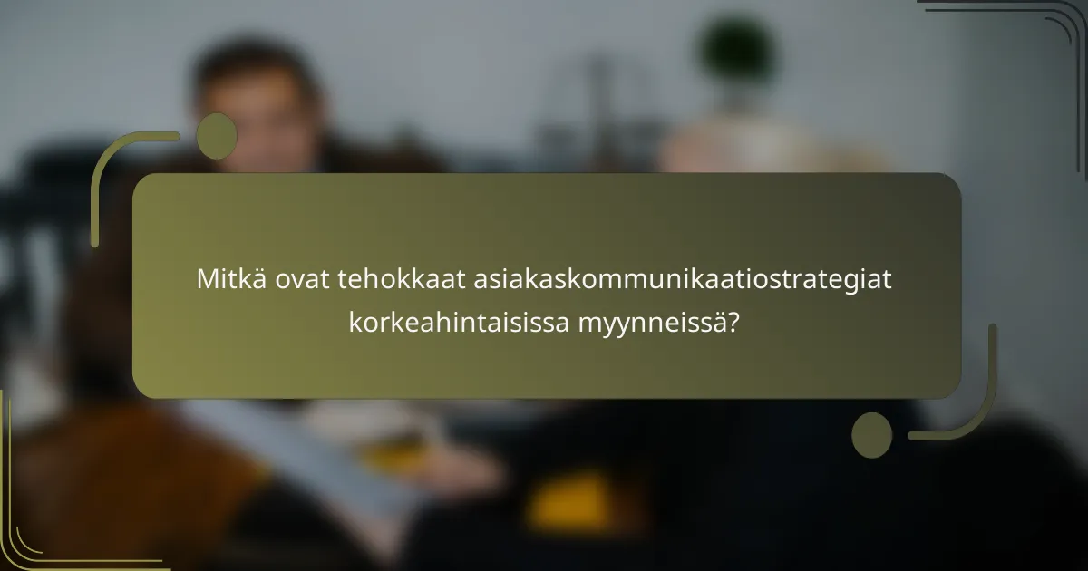 Mitkä ovat tehokkaat asiakaskommunikaatiostrategiat korkeahintaisissa myynneissä?