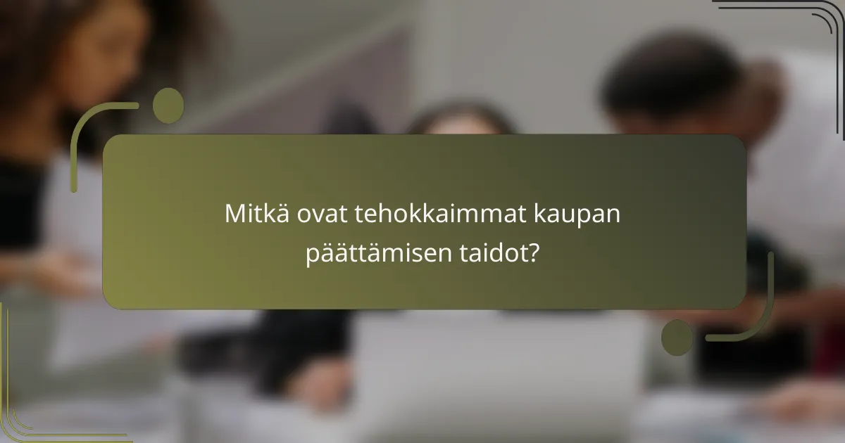 Mitkä ovat tehokkaimmat kaupan päättämisen taidot?