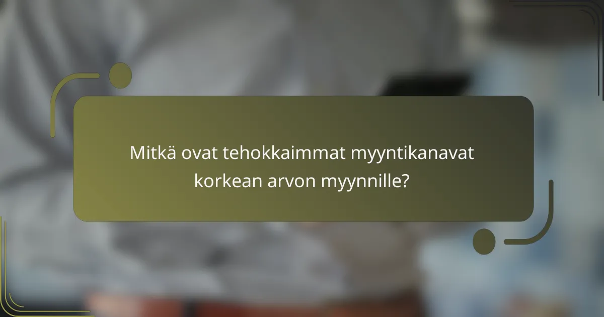 Mitkä ovat tehokkaimmat myyntikanavat korkean arvon myynnille?
