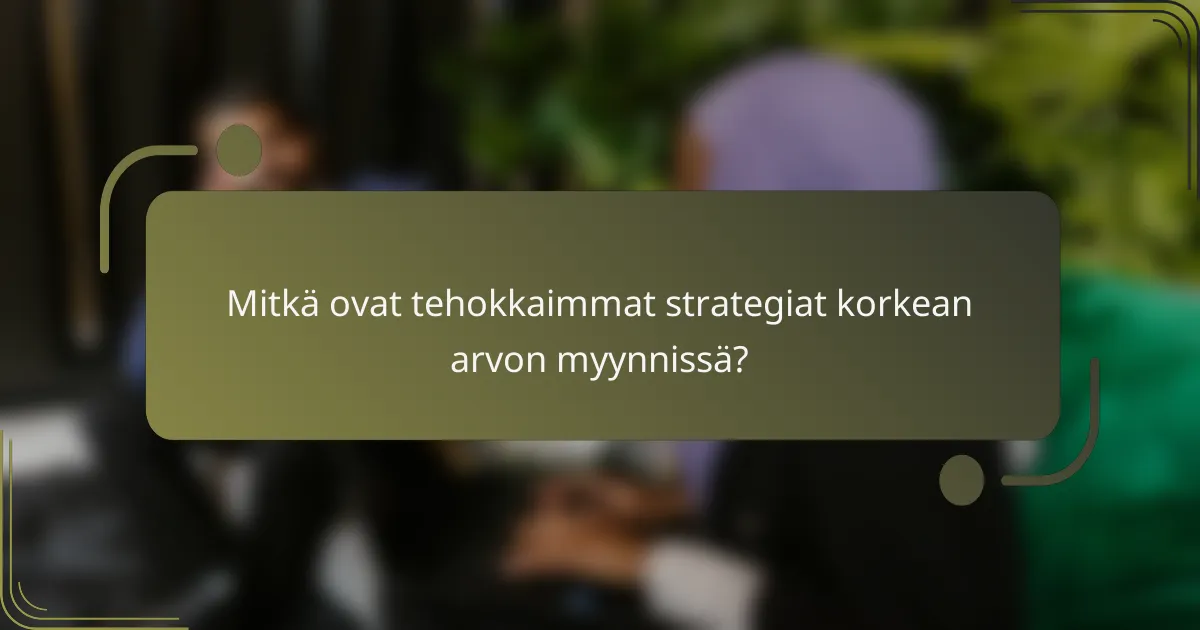 Mitkä ovat tehokkaimmat strategiat korkean arvon myynnissä?