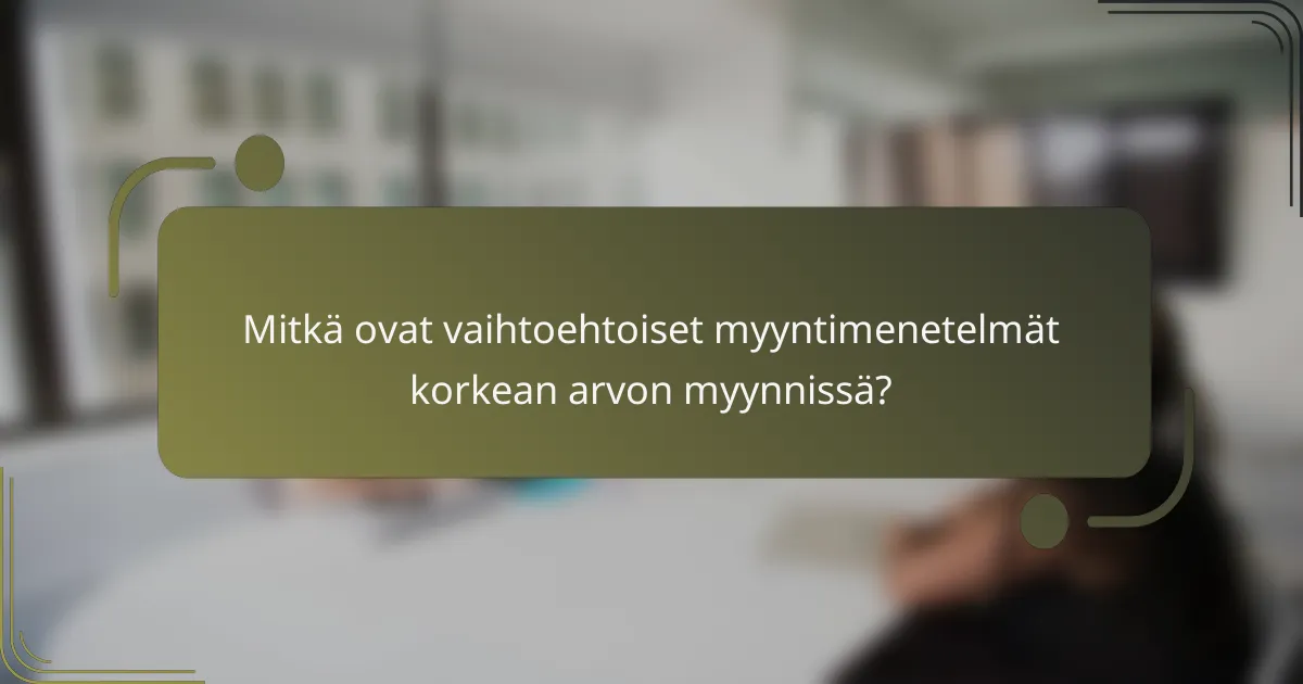 Mitkä ovat vaihtoehtoiset myyntimenetelmät korkean arvon myynnissä?