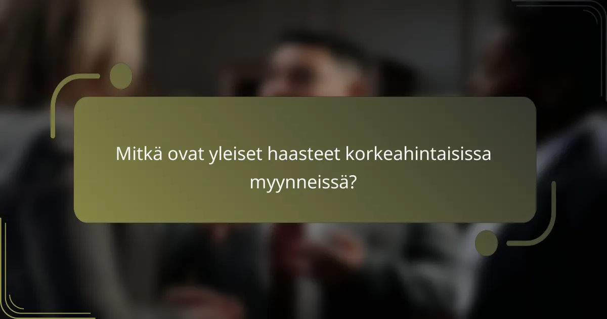 Mitkä ovat yleiset haasteet korkeahintaisissa myynneissä?