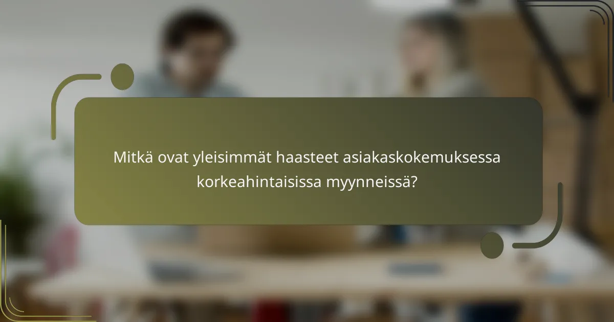Mitkä ovat yleisimmät haasteet asiakaskokemuksessa korkeahintaisissa myynneissä?