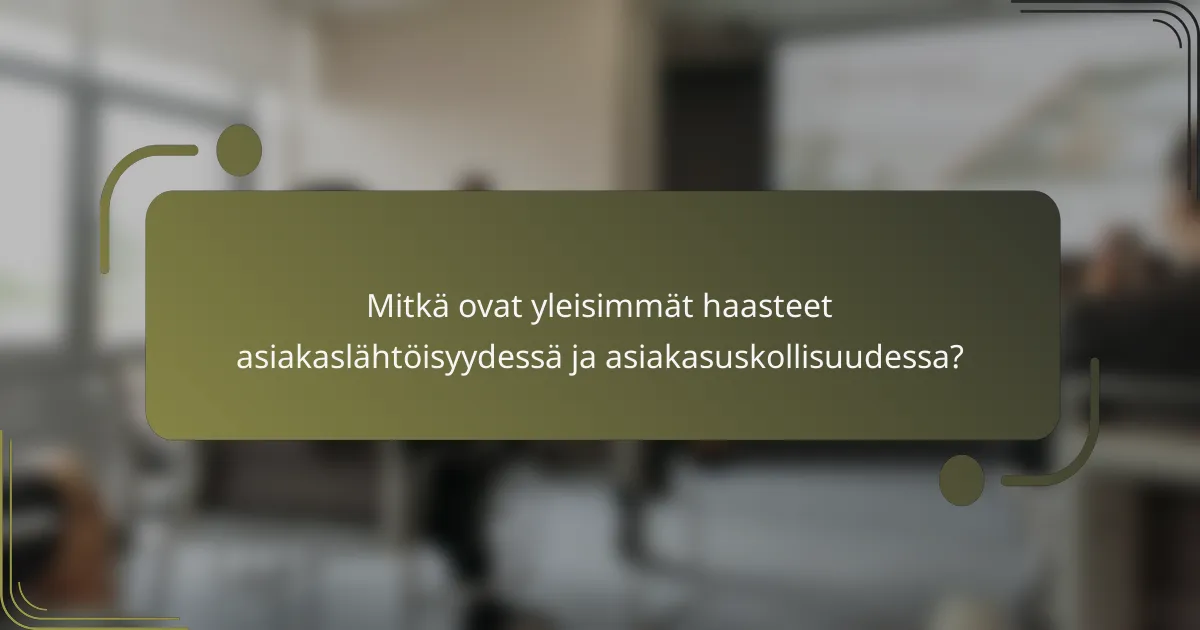 Mitkä ovat yleisimmät haasteet asiakaslähtöisyydessä ja asiakasuskollisuudessa?