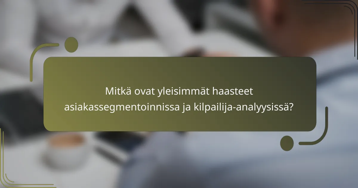 Mitkä ovat yleisimmät haasteet asiakassegmentoinnissa ja kilpailija-analyysissä?