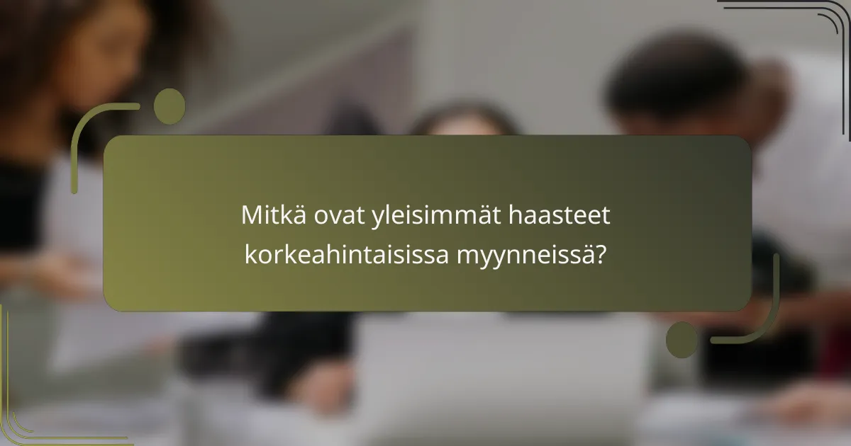 Mitkä ovat yleisimmät haasteet korkeahintaisissa myynneissä?