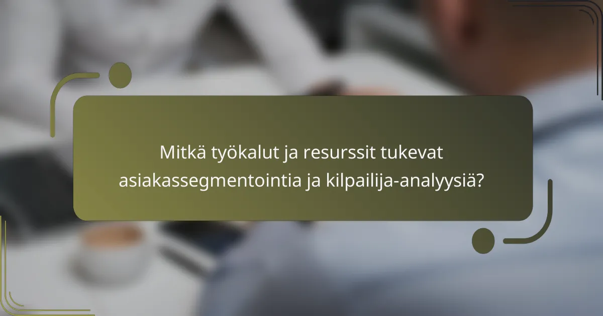 Mitkä työkalut ja resurssit tukevat asiakassegmentointia ja kilpailija-analyysiä?
